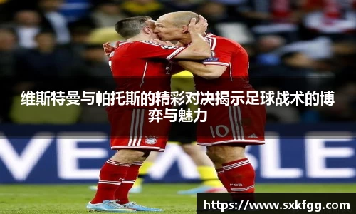 维斯特曼与帕托斯的精彩对决揭示足球战术的博弈与魅力